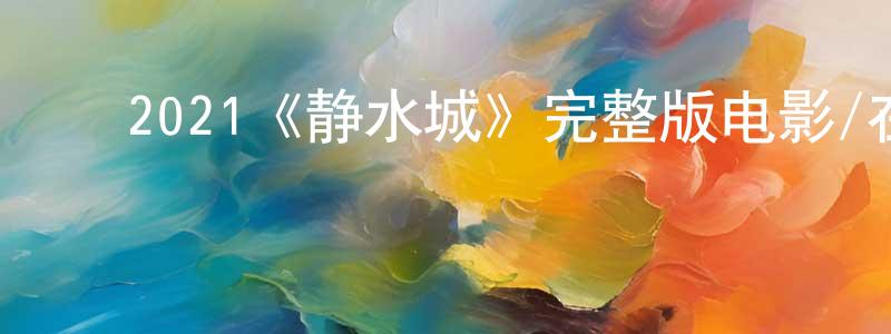 ﻿陈炳坤发布﻿2021《静水城》完整版电影/在线观看/百度云-美剧天堂